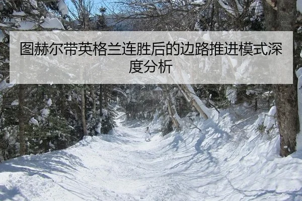图赫尔带英格兰连胜后的边路推进模式深度分析